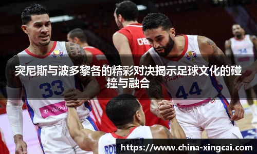 突尼斯与波多黎各的精彩对决揭示足球文化的碰撞与融合